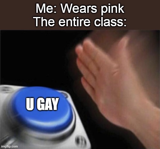 Blank Nut Button | Me: Wears pink
The entire class:; U GAY | image tagged in memes,blank nut button | made w/ Imgflip meme maker