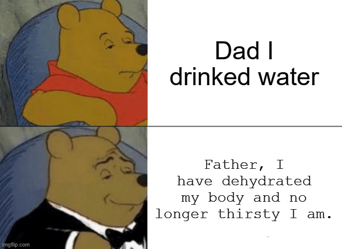 Tuxedo Winnie The Pooh | Dad I drinked water; Father, I have dehydrated my body and no longer thirsty I am. | image tagged in memes,tuxedo winnie the pooh,funny,water | made w/ Imgflip meme maker