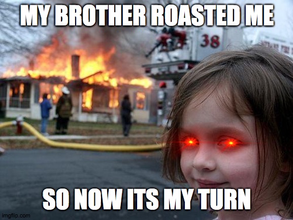 Disaster Girl Meme | MY BROTHER ROASTED ME; SO NOW ITS MY TURN | image tagged in memes,disaster girl | made w/ Imgflip meme maker