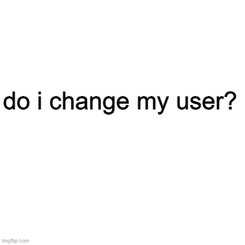 Blank Transparent Square | do i change my user? | image tagged in memes,blank transparent square | made w/ Imgflip meme maker