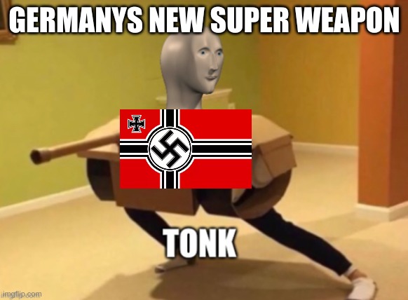 Tonk | GERMANYS NEW SUPER WEAPON | image tagged in tonk | made w/ Imgflip meme maker