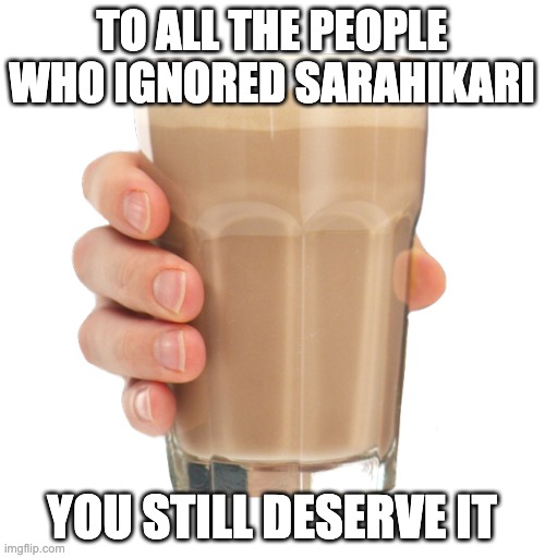 Choccy Milk | TO ALL THE PEOPLE WHO IGNORED SARAHIKARI YOU STILL DESERVE IT | image tagged in choccy milk | made w/ Imgflip meme maker