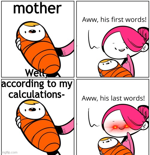 Aww, His Last Words |  mother; Well, according to my calculations- | image tagged in aww his last words,he's about to say his first words,he is about to say his first words,nerd | made w/ Imgflip meme maker