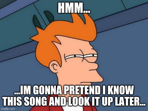 Futurama Fry Meme | HMM... ...IM GONNA PRETEND I KNOW THIS SONG AND LOOK IT UP LATER... | image tagged in memes,futurama fry | made w/ Imgflip meme maker