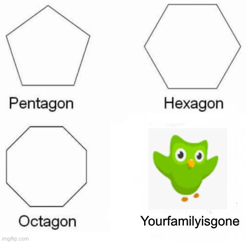 Pentagon Hexagon Octagon | Yourfamilyisgone | image tagged in memes,pentagon hexagon octagon | made w/ Imgflip meme maker