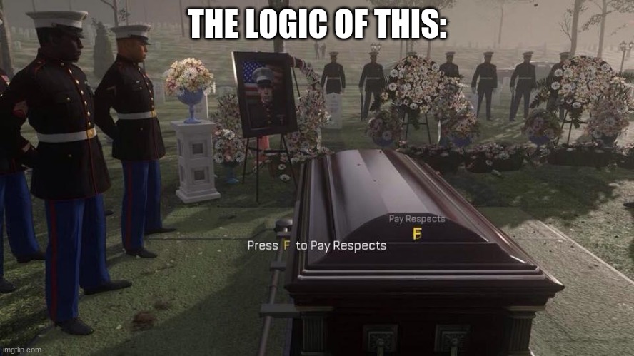 Press F to Pay Respects | THE LOGIC OF THIS: | image tagged in press f to pay respects | made w/ Imgflip meme maker