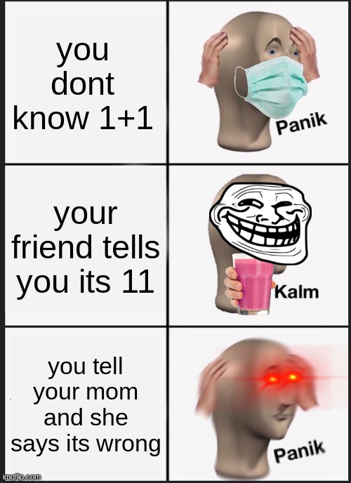 Panik Kalm Panik Meme | you dont know 1+1; your friend tells you its 11; you tell your mom and she says its wrong | image tagged in memes,panik kalm panik | made w/ Imgflip meme maker