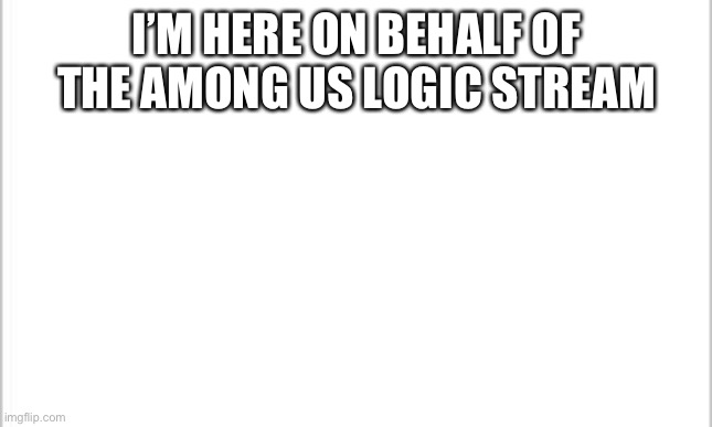 Yes | I’M HERE ON BEHALF OF THE AMONG US LOGIC STREAM | image tagged in white background | made w/ Imgflip meme maker