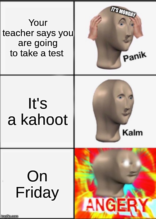 Panik Kalm Angery | Your teacher says you are going to take a test; IT'S MONDAY; It's a kahoot; On Friday | image tagged in panik kalm angery | made w/ Imgflip meme maker