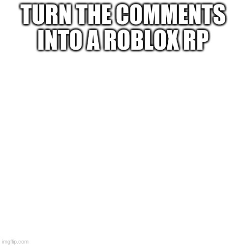 lets see your impressions | TURN THE COMMENTS INTO A ROBLOX RP | image tagged in memes,blank transparent square | made w/ Imgflip meme maker
