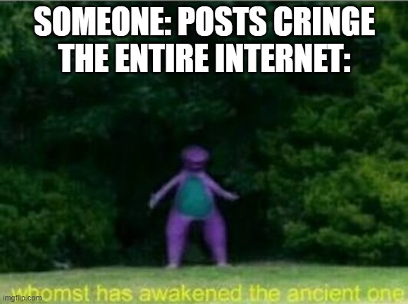 Bro, you just posted cringe | SOMEONE: POSTS CRINGE
THE ENTIRE INTERNET: | image tagged in whomst has awakened the ancient one,memes,cringe,barney | made w/ Imgflip meme maker