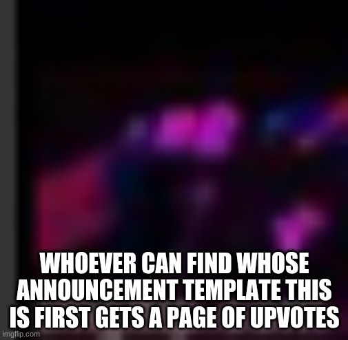 WHOEVER CAN FIND WHOSE ANNOUNCEMENT TEMPLATE THIS IS FIRST GETS A PAGE OF UPVOTES | made w/ Imgflip meme maker