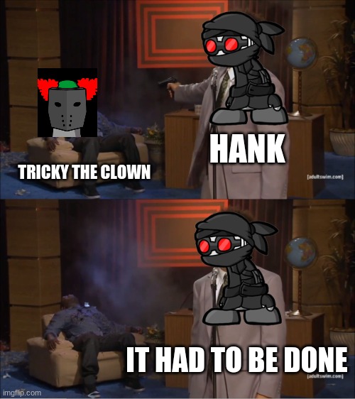 Who Killed Hannibal Meme | HANK; TRICKY THE CLOWN; IT HAD TO BE DONE | image tagged in memes,who killed hannibal | made w/ Imgflip meme maker