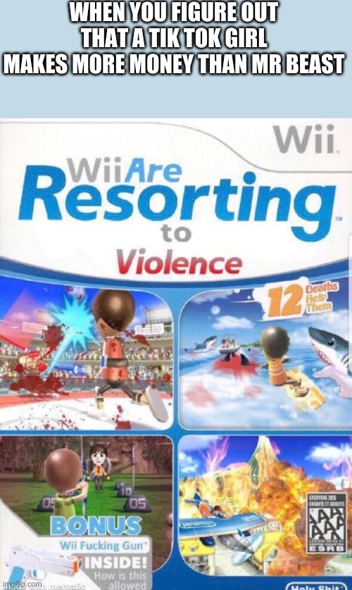 Wii are resorting to violence (better quality) | WHEN YOU FIGURE OUT THAT A TIK TOK GIRL MAKES MORE MONEY THAN MR BEAST | image tagged in wii are resorting to violence better quality | made w/ Imgflip meme maker