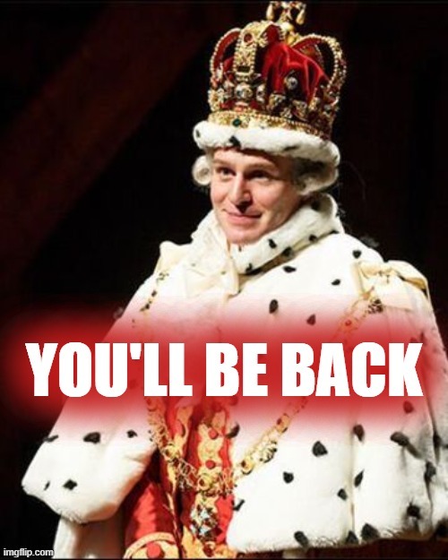 You'll be back! | image tagged in king george iii you'll be back,hamilton,song lyrics,musical,new template,custom template | made w/ Imgflip meme maker