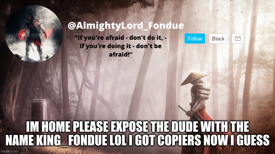 the king_fondue guy isn't me | IM HOME PLEASE EXPOSE THE DUDE WITH THE NAME KING_FONDUE LOL I GOT COPIERS NOW I GUESS | image tagged in fondue operation fierce | made w/ Imgflip meme maker