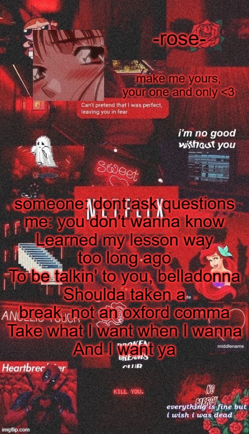 lmfao | someone: dont ask questions

me: you don't wanna know
Learned my lesson way too long ago
To be talkin' to you, belladonna
Shoulda taken a break, not an oxford comma
Take what I want when I wanna
And I want ya | image tagged in netflix template | made w/ Imgflip meme maker