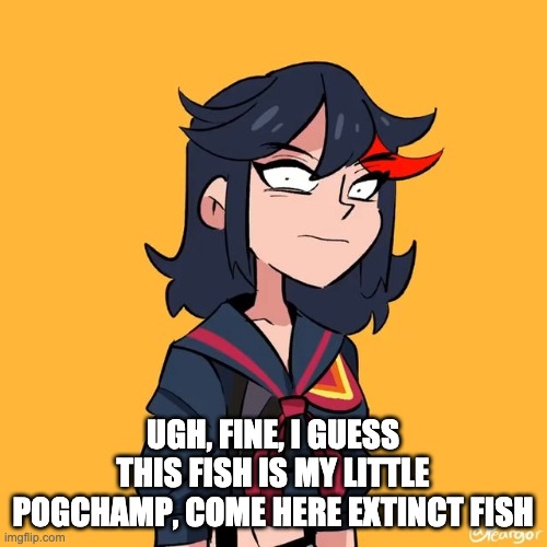 Pogchamp | UGH, FINE, I GUESS THIS FISH IS MY LITTLE POGCHAMP, COME HERE EXTINCT FISH | image tagged in pogchamp | made w/ Imgflip meme maker