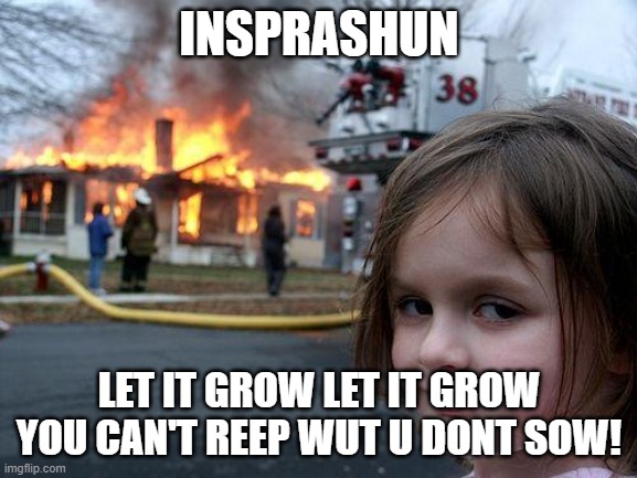 Disaster Girl Meme | INSPRASHUN; LET IT GROW LET IT GROW YOU CAN'T REEP WUT U DONT SOW! | image tagged in memes,disaster girl | made w/ Imgflip meme maker