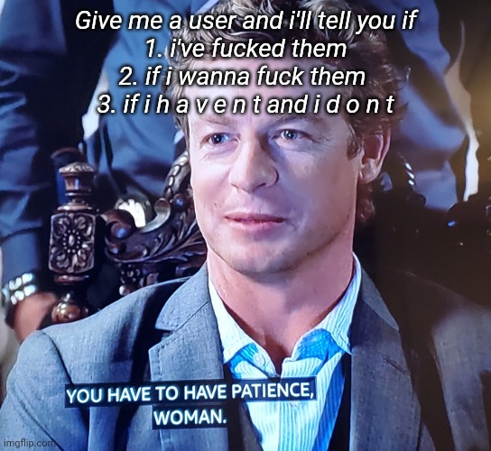 You have to have patience woman | Give me a user and i'll tell you if
 1. i've fucked them 
2. if i wanna fuck them 
3. if i h a v e n t and i d o n t | image tagged in you have to have patience woman | made w/ Imgflip meme maker