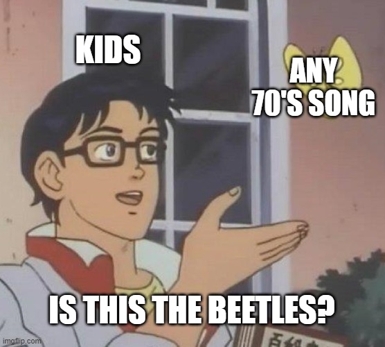 Is This A Pigeon | KIDS; ANY 70'S SONG; IS THIS THE BEETLES? | image tagged in memes,is this a pigeon | made w/ Imgflip meme maker