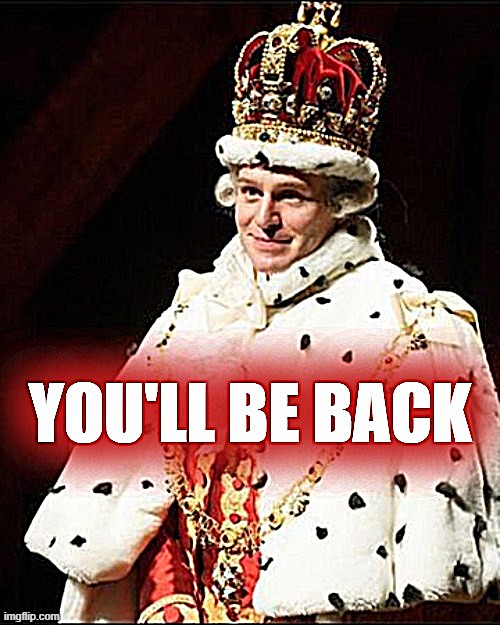 King George III You'll Be Back | image tagged in king george iii you'll be back | made w/ Imgflip meme maker