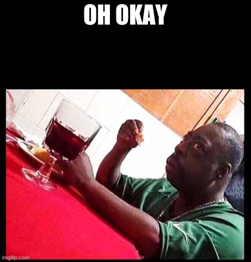 black man eating | OH OKAY | image tagged in black man eating | made w/ Imgflip meme maker