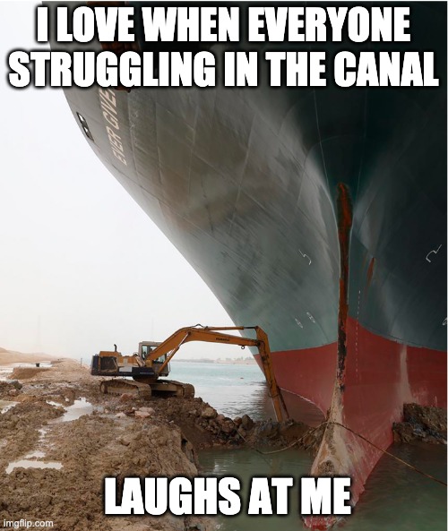 suez-canal | I LOVE WHEN EVERYONE STRUGGLING IN THE CANAL LAUGHS AT ME | image tagged in suez-canal | made w/ Imgflip meme maker
