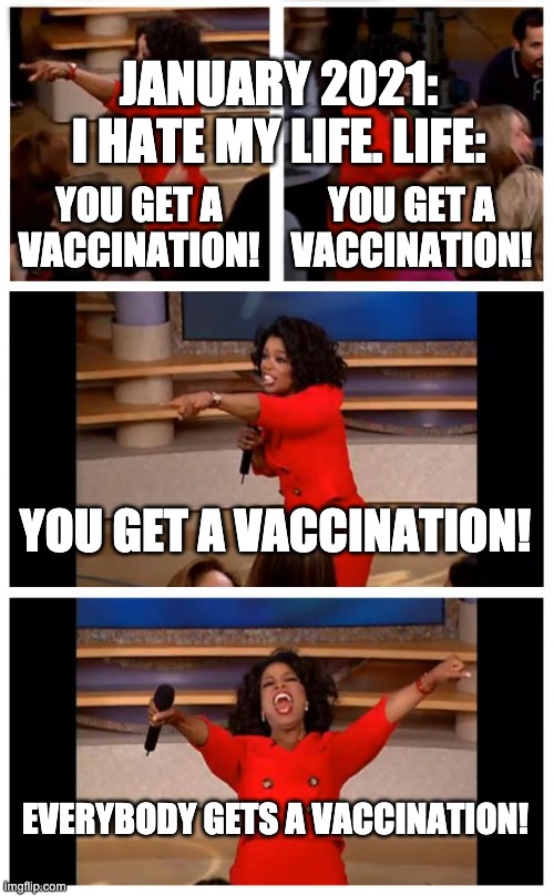 Oprah You Get A Car Everybody Gets A Car Meme | YOU GET A VACCINATION! YOU GET A VACCINATION! YOU GET A VACCINATION! EVERYBODY GETS A VACCINATION! JANUARY 2021: I HATE MY LIFE. LIFE: | image tagged in memes,oprah you get a car everybody gets a car | made w/ Imgflip meme maker