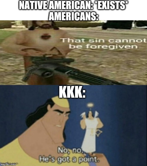 no no hes got a point | NATIVE AMERICAN: *EXISTS*
AMERICANS:; KKK: | image tagged in no no hes got a point | made w/ Imgflip meme maker