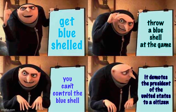 Gru's Plan Meme | get blue shelled throw a blue shell at the game you can't control the blue shell it demotes the president of the united states to a citizen | image tagged in memes,gru's plan | made w/ Imgflip meme maker
