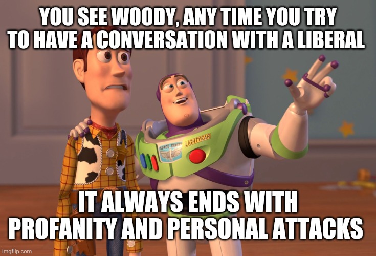 Immaturity and beyond | YOU SEE WOODY, ANY TIME YOU TRY TO HAVE A CONVERSATION WITH A LIBERAL; IT ALWAYS ENDS WITH PROFANITY AND PERSONAL ATTACKS | image tagged in memes,x x everywhere | made w/ Imgflip meme maker
