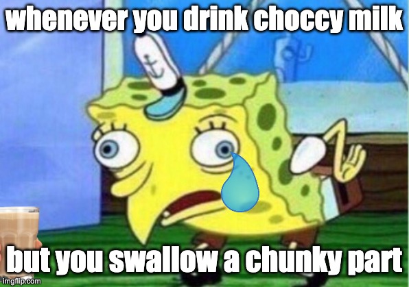 Mocking Spongebob | whenever you drink choccy milk; but you swallow a chunky part | image tagged in memes,mocking spongebob | made w/ Imgflip meme maker