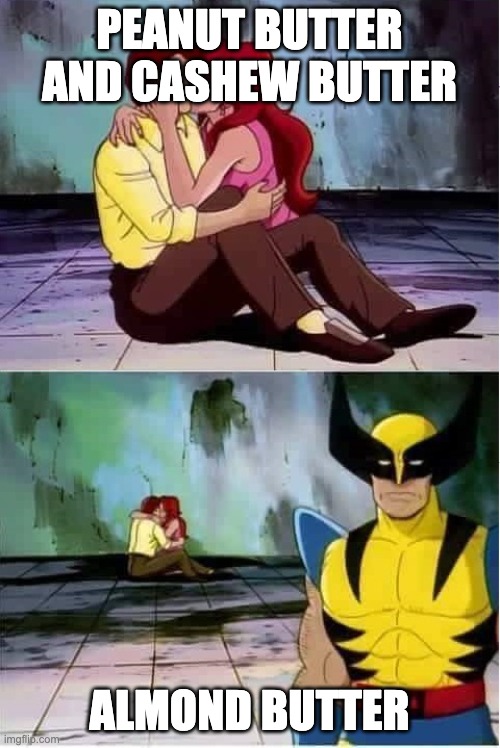 Sad wolverine left out of party | PEANUT BUTTER AND CASHEW BUTTER ALMOND BUTTER | image tagged in sad wolverine left out of party | made w/ Imgflip meme maker