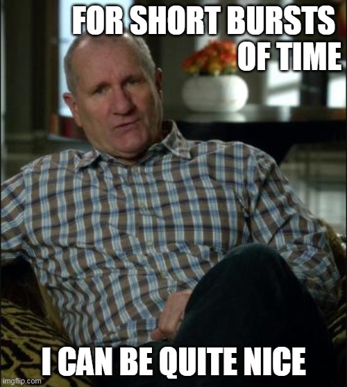 Quite Nice | FOR SHORT BURSTS 
OF TIME; I CAN BE QUITE NICE | image tagged in grumpy old man | made w/ Imgflip meme maker