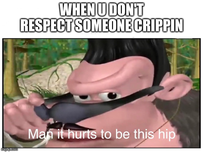 this meme reffers to the saying: respect my crippin | WHEN U DON'T RESPECT SOMEONE CRIPPIN | image tagged in man it hurts to be this hip | made w/ Imgflip meme maker