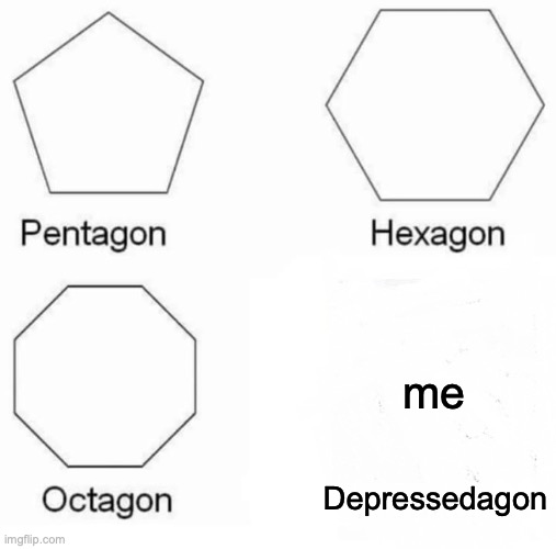 Pentagon Hexagon Octagon Meme | me; Depressedagon | image tagged in memes,pentagon hexagon octagon,depressed,please help me | made w/ Imgflip meme maker