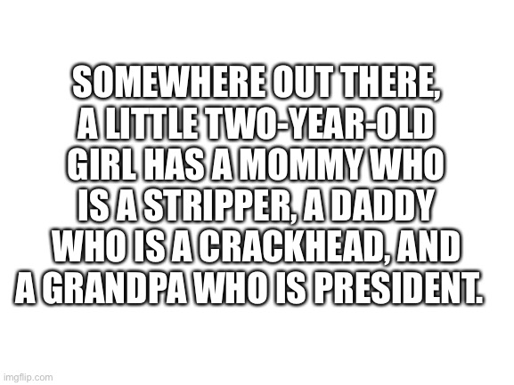 Fact check this |  SOMEWHERE OUT THERE, A LITTLE TWO-YEAR-OLD GIRL HAS A MOMMY WHO IS A STRIPPER, A DADDY WHO IS A CRACKHEAD, AND A GRANDPA WHO IS PRESIDENT. | image tagged in stripper,crackhead,president | made w/ Imgflip meme maker