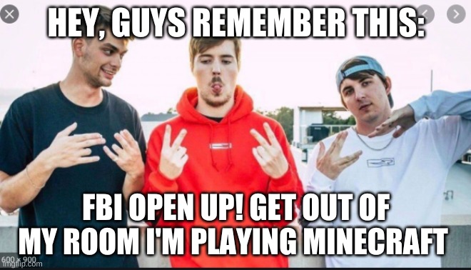 old meme | HEY, GUYS REMEMBER THIS:; FBI OPEN UP! GET OUT OF MY ROOM I'M PLAYING MINECRAFT | image tagged in mrbeast comparison | made w/ Imgflip meme maker