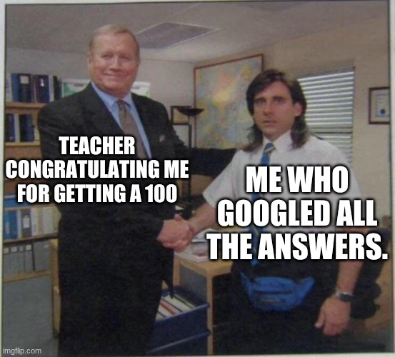 the office handshake | TEACHER CONGRATULATING ME FOR GETTING A 100; ME WHO GOOGLED ALL THE ANSWERS. | image tagged in the office handshake | made w/ Imgflip meme maker