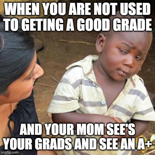 Third World Skeptical Kid Meme | WHEN YOU ARE NOT USED TO GETING A GOOD GRADE; AND YOUR MOM SEE'S YOUR GRADS AND SEE AN A+ | image tagged in memes,third world skeptical kid | made w/ Imgflip meme maker