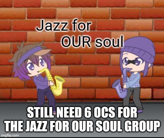 Jazz for OUR soul | STILL NEED 6 OCS FOR THE JAZZ FOR OUR SOUL GROUP | image tagged in jazz for our soul | made w/ Imgflip meme maker