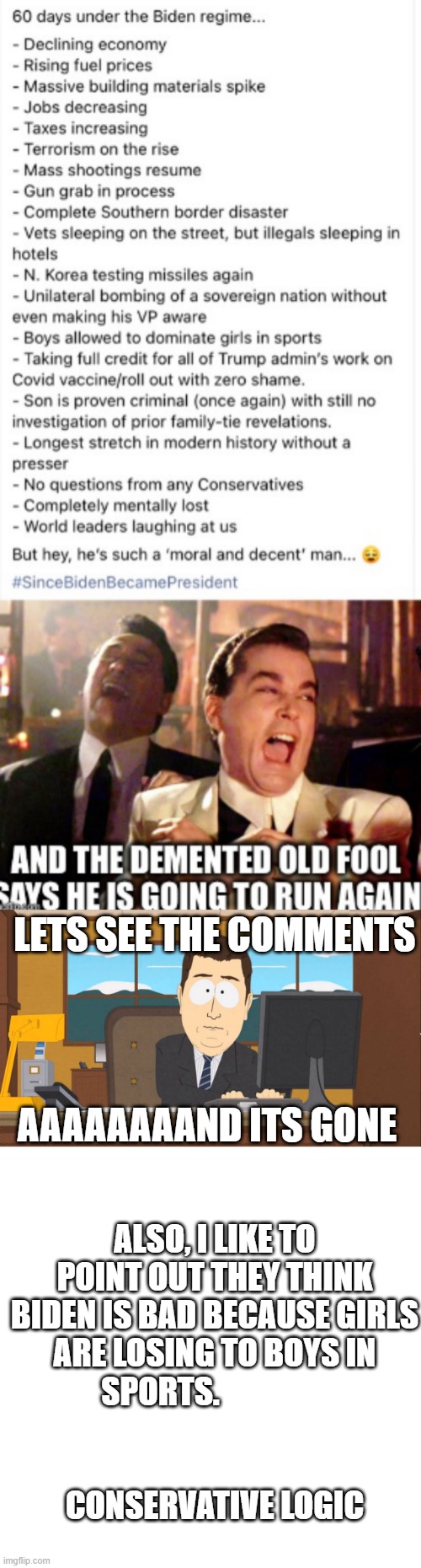 wow that was really cool that you disabled comments making it so you cant be debated and proved wrong. | LETS SEE THE COMMENTS; AAAAAAAAND ITS GONE; ALSO, I LIKE TO POINT OUT THEY THINK BIDEN IS BAD BECAUSE GIRLS ARE LOSING TO BOYS IN SPORTS.                                                                              
CONSERVATIVE LOGIC | image tagged in aaand its gone,memes,blank transparent square | made w/ Imgflip meme maker