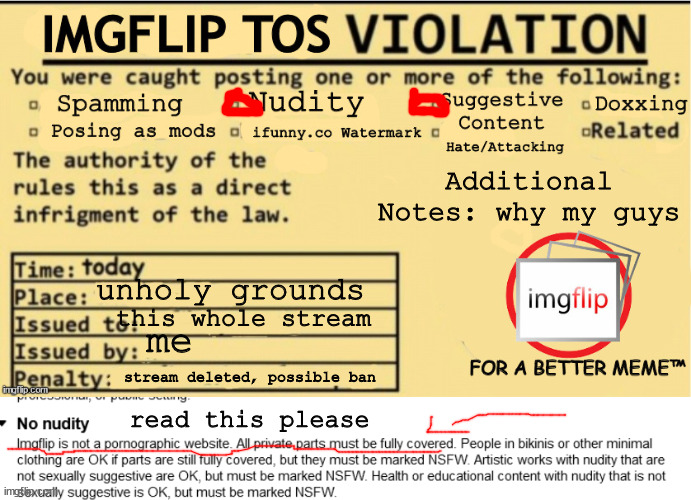 i thought we deleted this stream why is it back | Additional Notes: why my guys; unholy grounds; this whole stream; me; stream deleted, possible ban; read this please | image tagged in imgflip tos violation,bruh moment | made w/ Imgflip meme maker