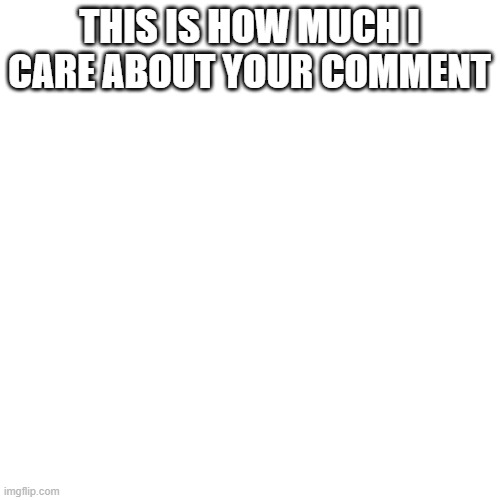 Blank Transparent Square Meme | THIS IS HOW MUCH I CARE ABOUT YOUR COMMENT | image tagged in memes,blank transparent square | made w/ Imgflip meme maker