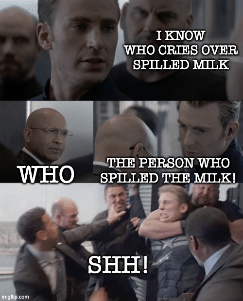 Captain america elevator | I KNOW WHO CRIES OVER SPILLED MILK WHO THE PERSON WHO SPILLED THE MILK! SHH! | image tagged in captain america elevator | made w/ Imgflip meme maker