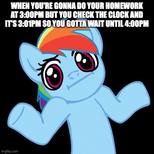MEME TITLE GENERATOR PLEASE | WHEN YOU'RE GONNA DO YOUR HOMEWORK AT 3:00PM BUT YOU CHECK THE CLOCK AND IT'S 3:01PM SO YOU GOTTA WAIT UNTIL 4:00PM | image tagged in memes,pony shrugs | made w/ Imgflip meme maker