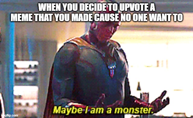 Maybe I am a monster | WHEN YOU DECIDE TO UPVOTE A MEME THAT YOU MADE CAUSE NO ONE WANT TO | image tagged in maybe i am a monster | made w/ Imgflip meme maker