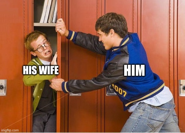 bully shoving nerd into locker | HIS WIFE HIM | image tagged in bully shoving nerd into locker | made w/ Imgflip meme maker