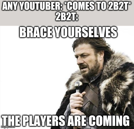 Hello again MEMES_OVERLOAD! | ANY YOUTUBER: *COMES TO 2B2T*
2B2T:; BRACE YOURSELVES; THE PLAYERS ARE COMING | image tagged in memes,brace yourselves x is coming | made w/ Imgflip meme maker